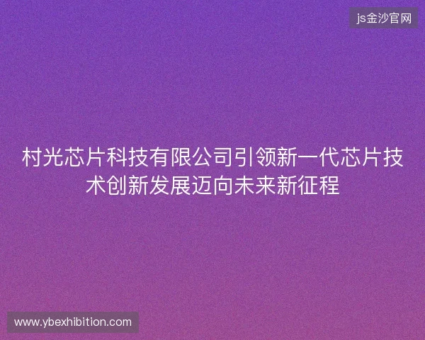 村光芯片科技有限公司引领新一代芯片技术创新发展迈向未来新征程