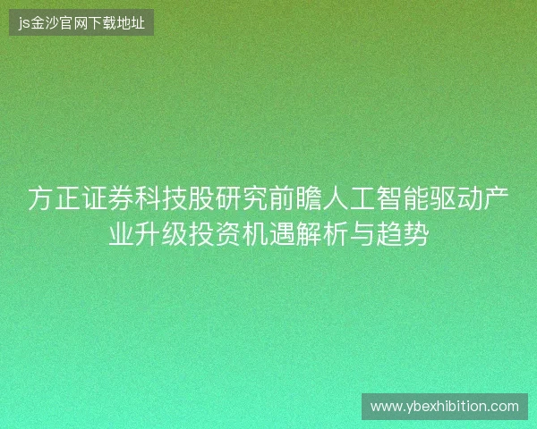 方正证券科技股研究前瞻人工智能驱动产业升级投资机遇解析与趋势