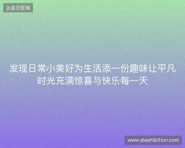 发现日常小美好为生活添一份趣味让平凡时光充满惊喜与快乐每一天 发现日常小美好为生活添一份趣味让平凡时光充满惊喜与快乐每一天