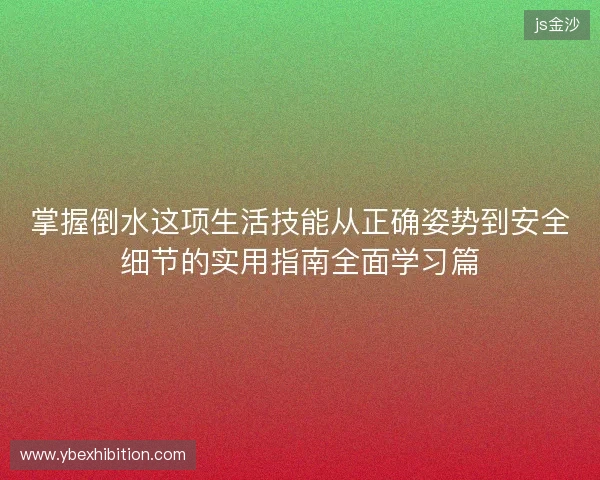 掌握倒水这项生活技能从正确姿势到安全细节的实用指南全面学习篇