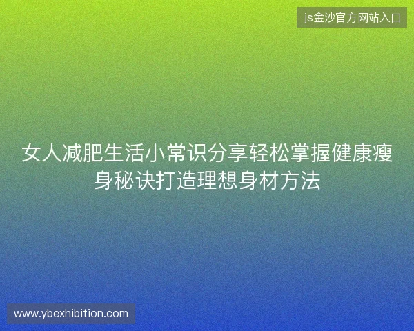 女人减肥生活小常识分享轻松掌握健康瘦身秘诀打造理想身材方法