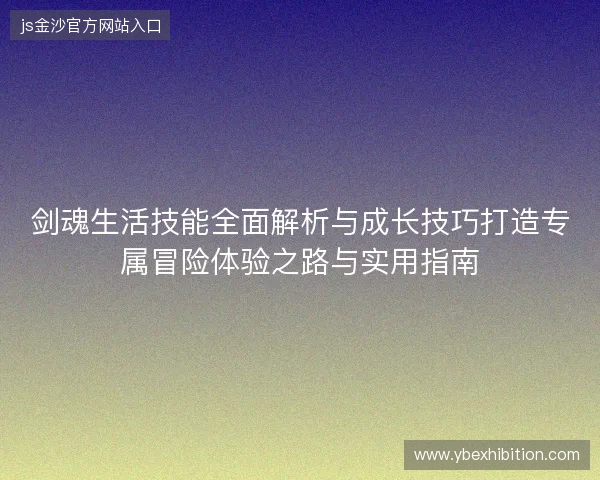 剑魂生活技能全面解析与成长技巧打造专属冒险体验之路与实用指南 剑魂生活技能全面解析与成长技巧打造专属冒险体验之路与实用指南